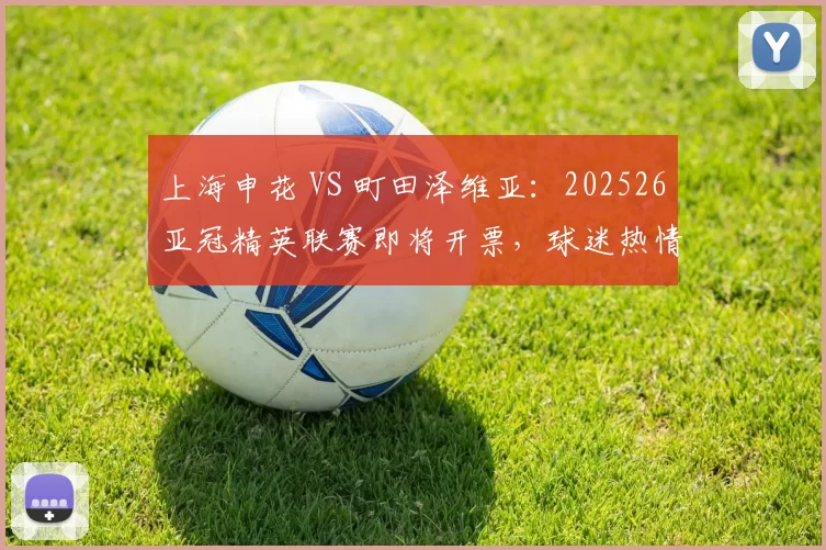 上海申花 VS 町田泽维亚：202526亚冠精英联赛即将开票，球迷热情高涨！_比赛_主场_进攻