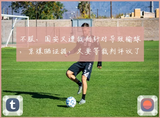 不服,国安又遭裁判针对导致输球,京媒晒证据,又要等裁判评议了