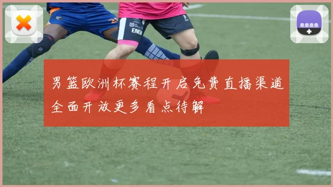 男篮欧洲杯赛程开启免费直播渠道全面开放更多看点待解