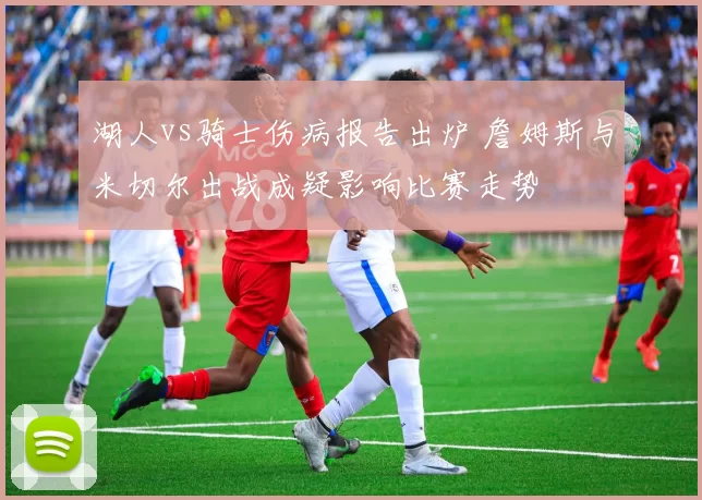 湖人vs骑士伤病报告出炉 詹姆斯与米切尔出战成疑影响比赛走势