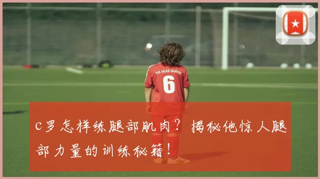 c罗怎样练腿部肌肉？揭秘他惊人腿部力量的训练秘籍！