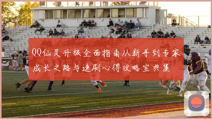 QQ仙灵升级全面指南从新手到专家成长之路与速刷心得攻略宝典集