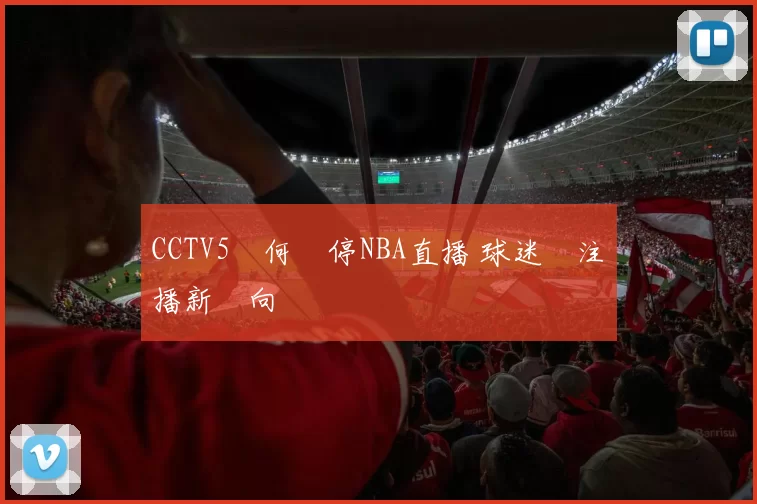 CCTV5為何暫停NBA直播 球迷關注轉播新動向