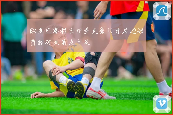 欧罗巴赛程出炉多支豪门开启连战首轮对决看点十足