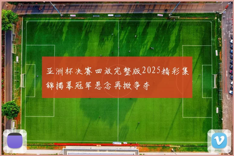 亚洲杯决赛回放完整版2025精彩集锦揭幕冠军悬念再掀争夺