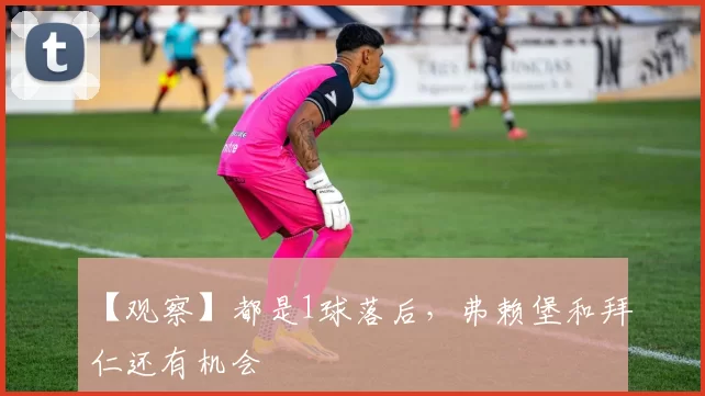 【观察】都是1球落后，弗赖堡和拜仁还有机会