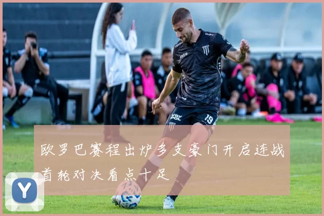 欧罗巴赛程出炉多支豪门开启连战首轮对决看点十足