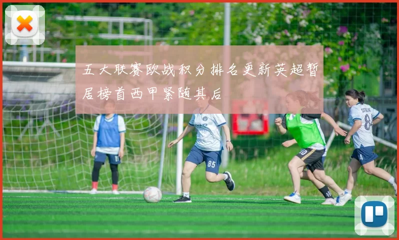 五大联赛欧战积分排名更新英超暂居榜首西甲紧随其后