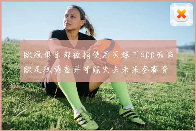 欧冠俱乐部被指使用买球下app面临欧足联调查并可能失去未来参赛资格