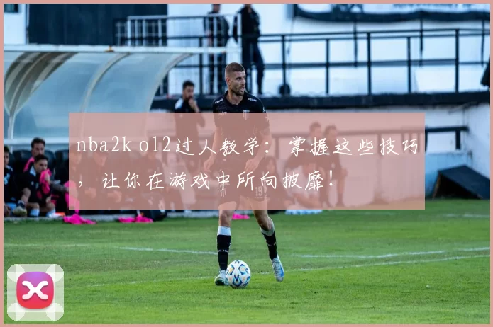 nba2k ol2过人教学：掌握这些技巧，让你在游戏中所向披靡！