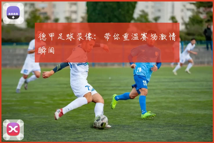 德甲足球录像：带你重温赛场激情瞬间