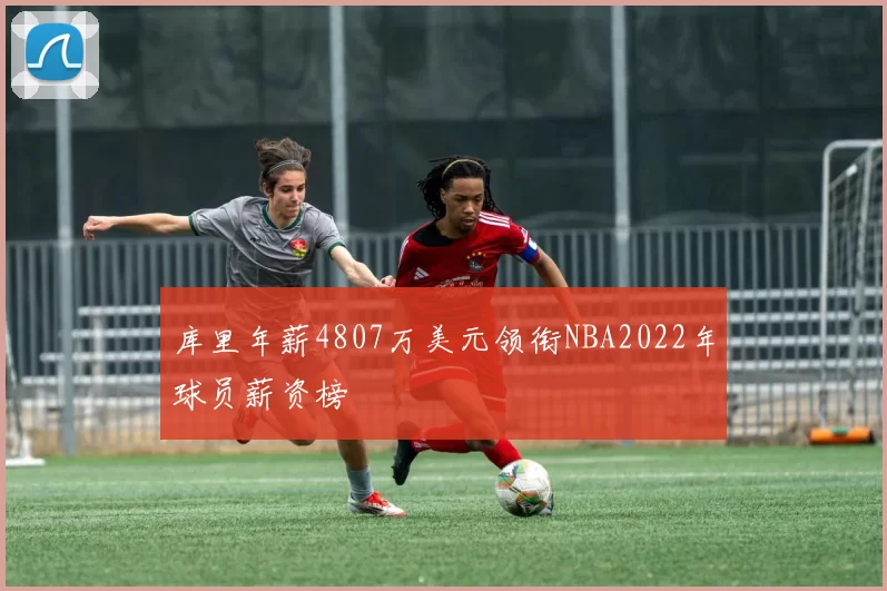库里年薪4807万美元领衔NBA2022年球员薪资榜