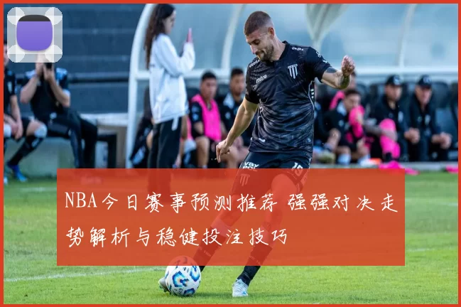 NBA今日赛事预测推荐 强强对决走势解析与稳健投注技巧