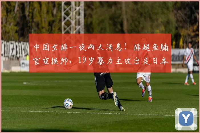 中国女排一夜两大消息！排超鱼腩官宣换帅，19岁暴力主攻出走日本