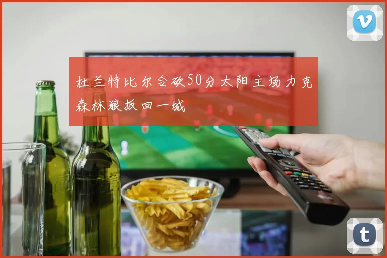 杜兰特比尔合砍50分太阳主场力克森林狼扳回一城