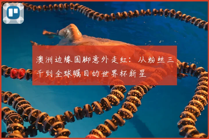 澳洲边缘国脚意外走红：从粉丝三千到全球瞩目的世界杯新星