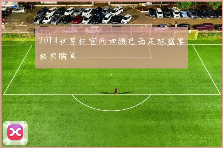2014世界杯官网回顾巴西足球盛宴经典瞬间