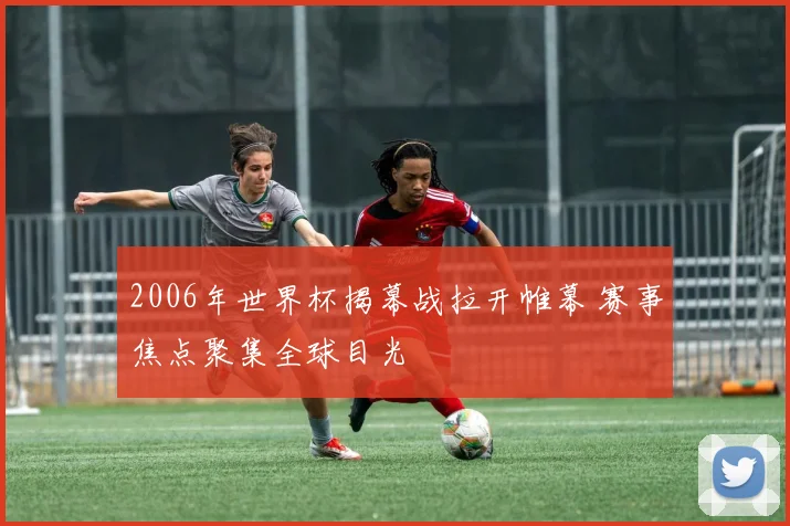 2006年世界杯揭幕战拉开帷幕 赛事焦点聚集全球目光