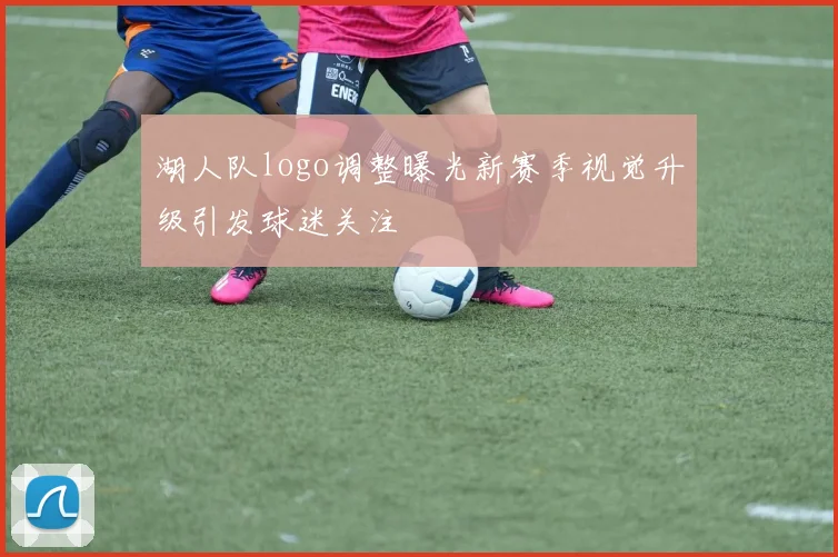 湖人队logo调整曝光新赛季视觉升级引发球迷关注