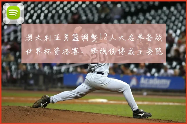 澳大利亚男篮调整12人大名单备战世界杯资格赛，锋线伤停成主要隐忧