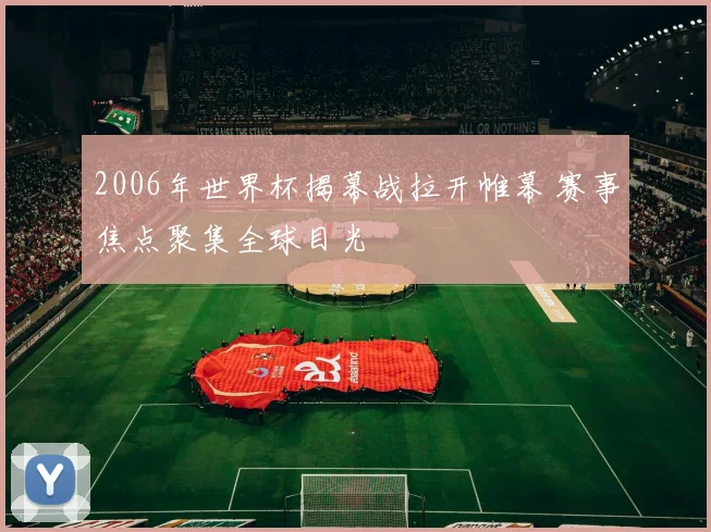 2006年世界杯揭幕战拉开帷幕 赛事焦点聚集全球目光