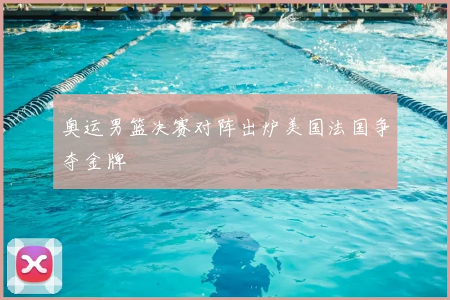 奥运男篮决赛对阵出炉美国法国争夺金牌