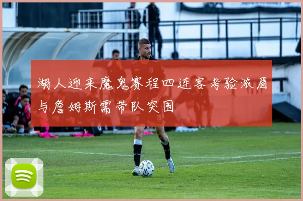 湖人迎来魔鬼赛程四连客考验浓眉与詹姆斯需带队突围