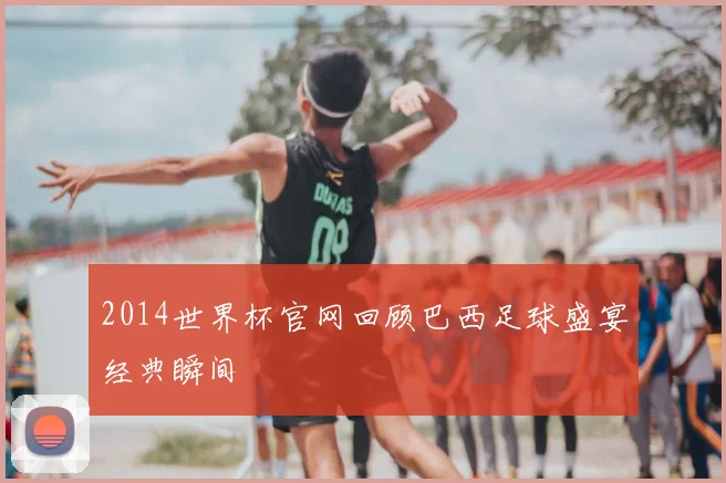 2014世界杯官网回顾巴西足球盛宴经典瞬间