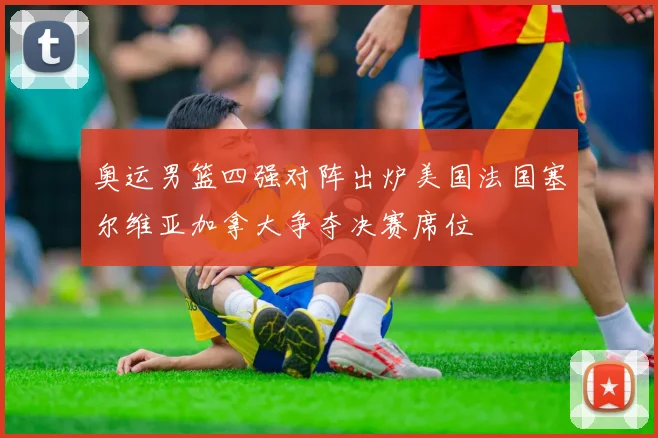 奥运男篮四强对阵出炉美国法国塞尔维亚加拿大争夺决赛席位