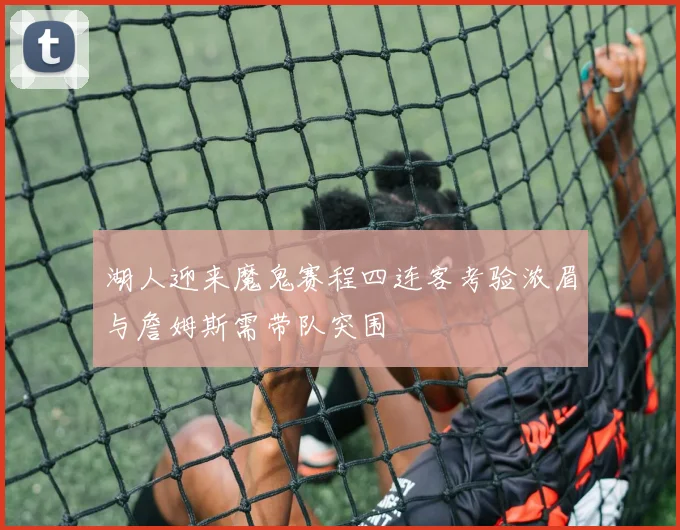 湖人迎来魔鬼赛程四连客考验浓眉与詹姆斯需带队突围