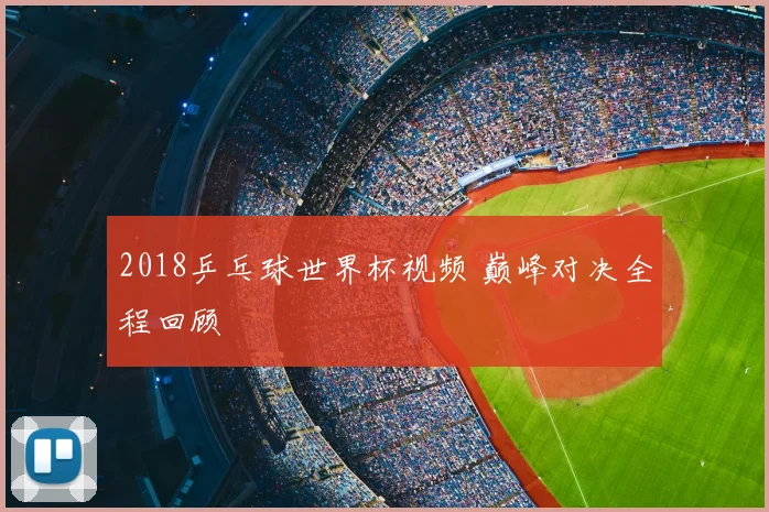 2018乒乓球世界杯视频 巅峰对决全程回顾