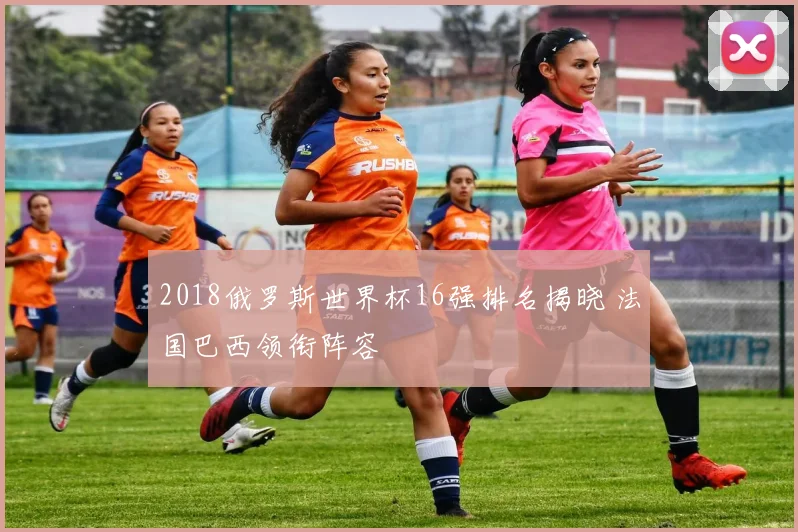 2018俄罗斯世界杯16强排名揭晓 法国巴西领衔阵容