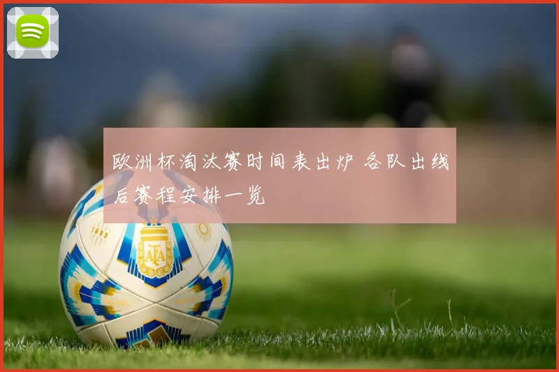 欧洲杯淘汰赛时间表出炉 各队出线后赛程安排一览