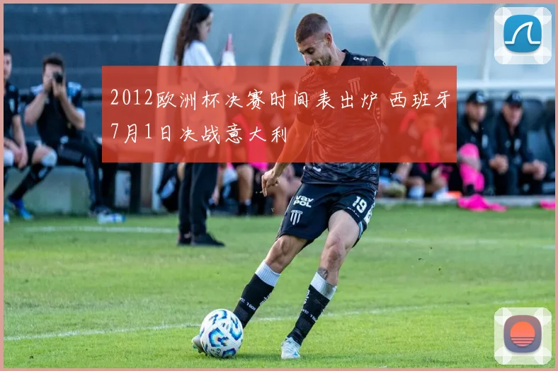 2012欧洲杯决赛时间表出炉 西班牙7月1日决战意大利