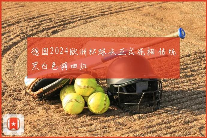 德国2024欧洲杯球衣正式亮相 传统黑白色调回归