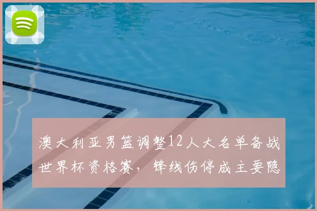 澳大利亚男篮调整12人大名单备战世界杯资格赛，锋线伤停成主要隐忧