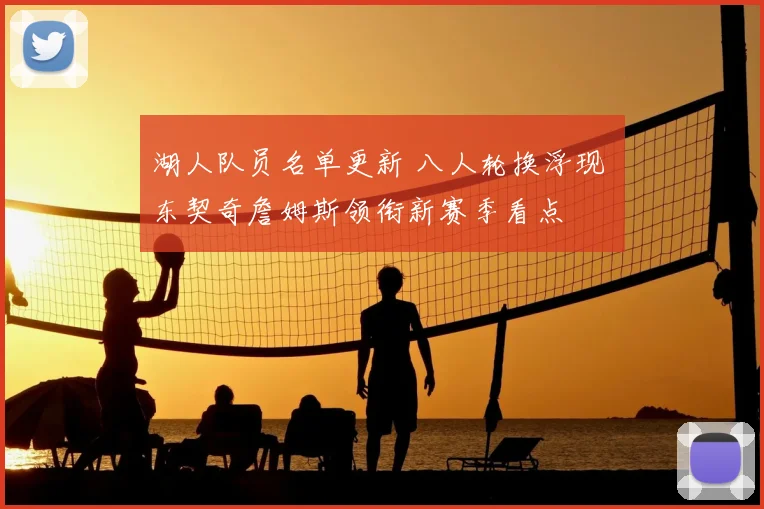 湖人队员名单更新 八人轮换浮现 东契奇詹姆斯领衔新赛季看点