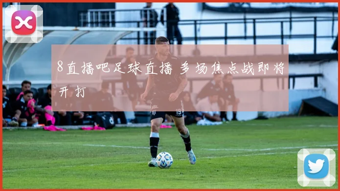8直播吧足球直播 多场焦点战即将开打