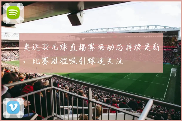 奥运羽毛球直播赛场动态持续更新，比赛进程吸引球迷关注